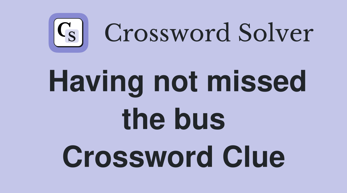 Having not missed the bus Crossword Clue