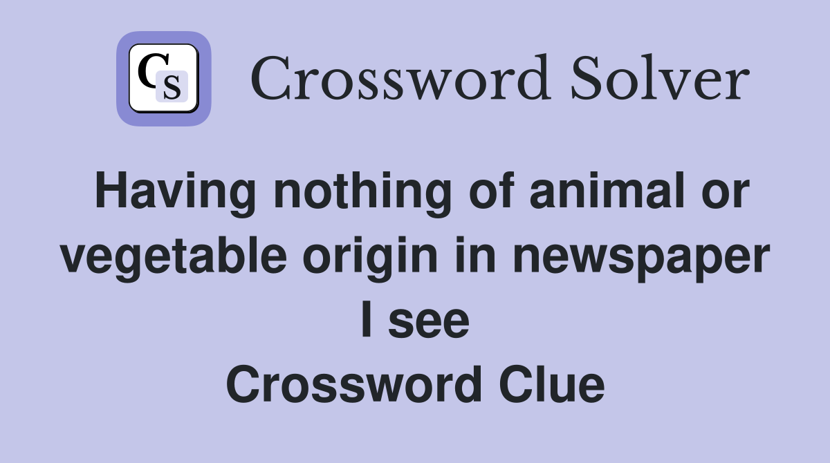 Having nothing of animal or vegetable origin in newspaper I see Crossword Clue