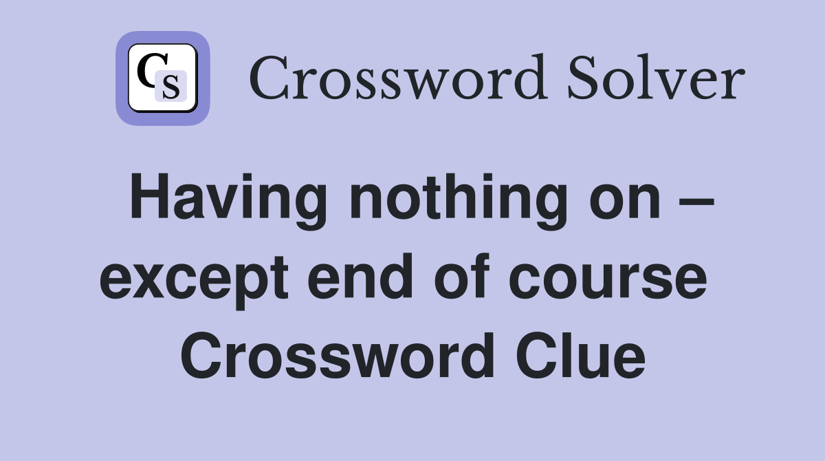 Having nothing on – except end of course  Crossword Clue