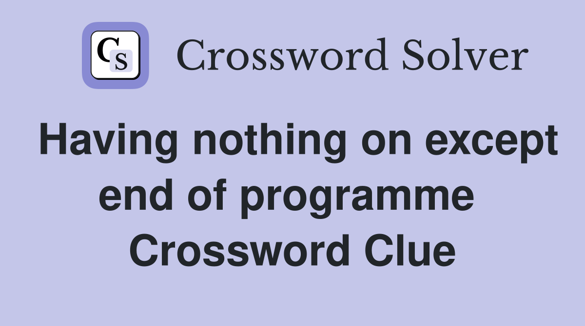 Having nothing on except end of programme  Crossword Clue