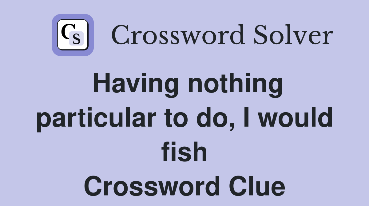 Having nothing particular to do, I would fish Crossword Clue