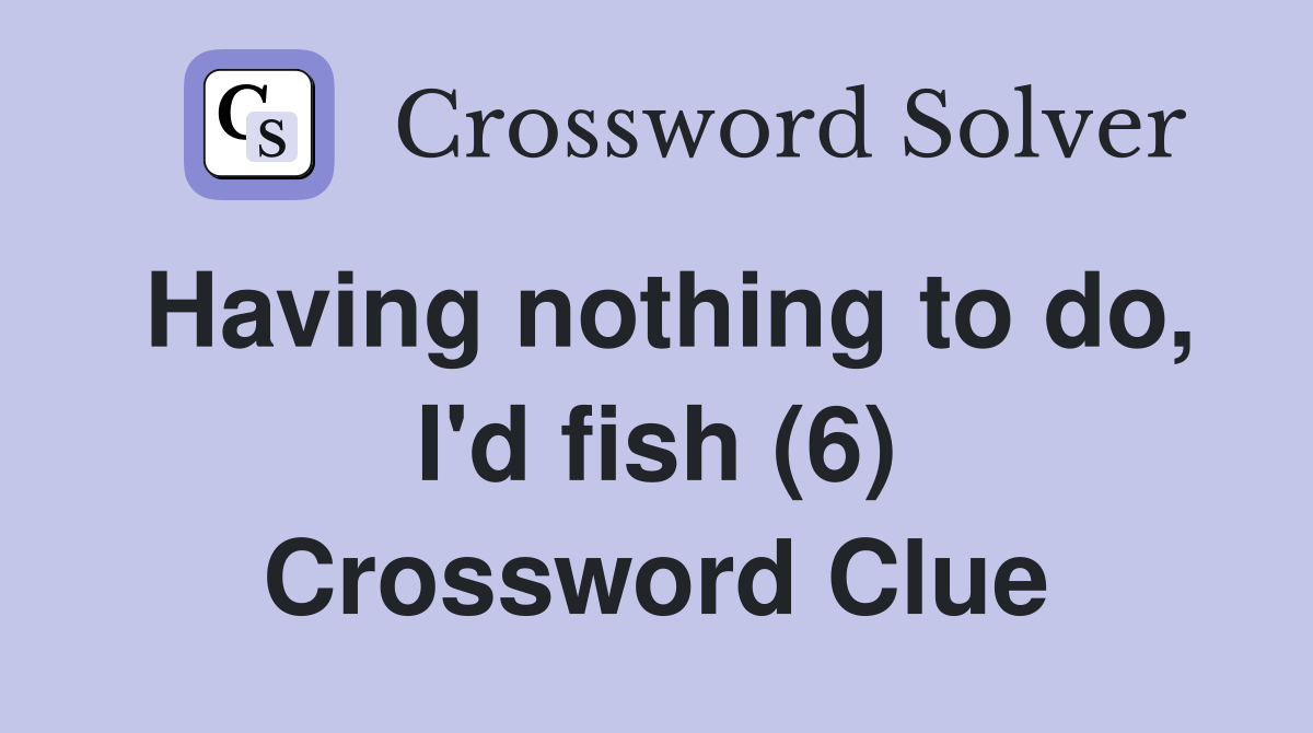 Having nothing to do, I'd fish (6) Crossword Clue