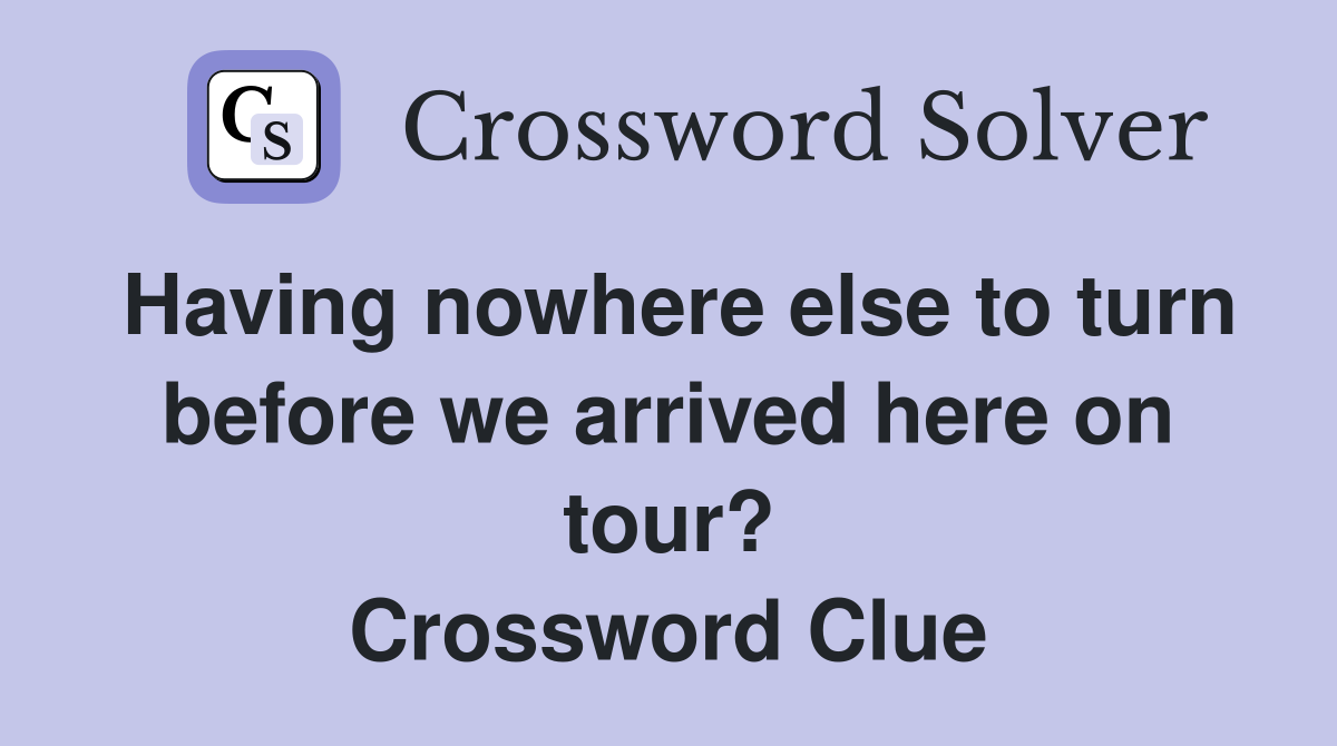Having nowhere else to turn before we arrived here on tour? Crossword Clue
