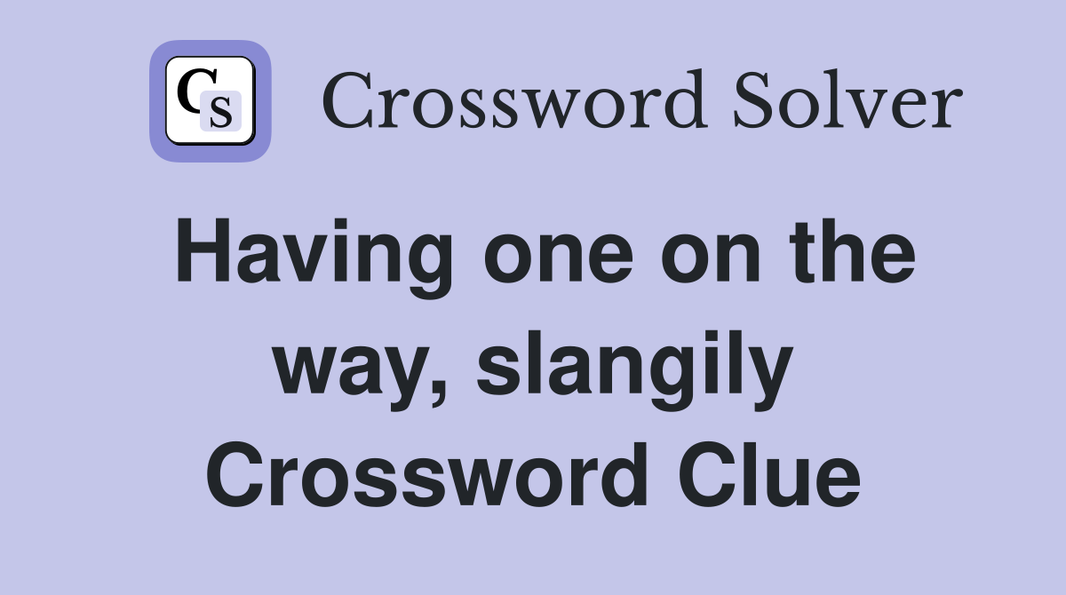 Having one on the way, slangily Crossword Clue