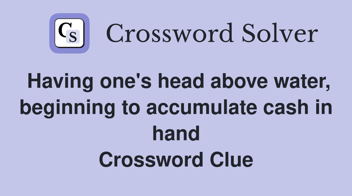 Having one's head above water, beginning to accumulate cash in hand Crossword Clue