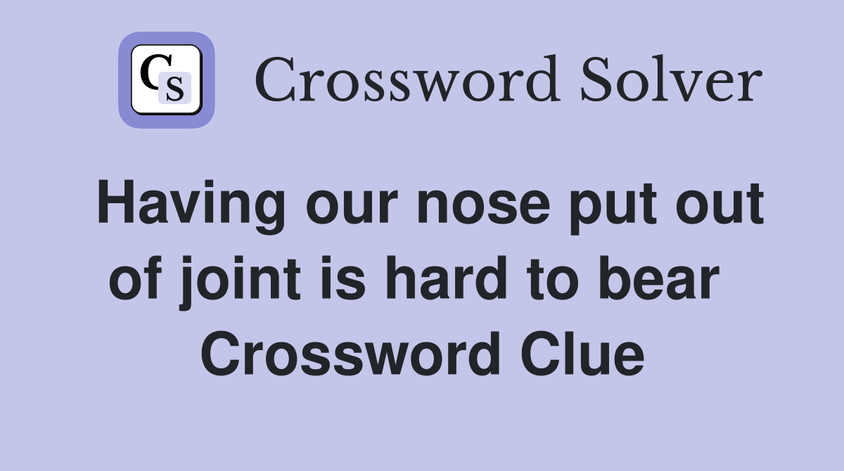 Having our nose put out of joint is hard to bear  Crossword Clue
