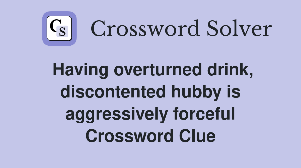 Having overturned drink, discontented hubby is aggressively forceful Crossword Clue