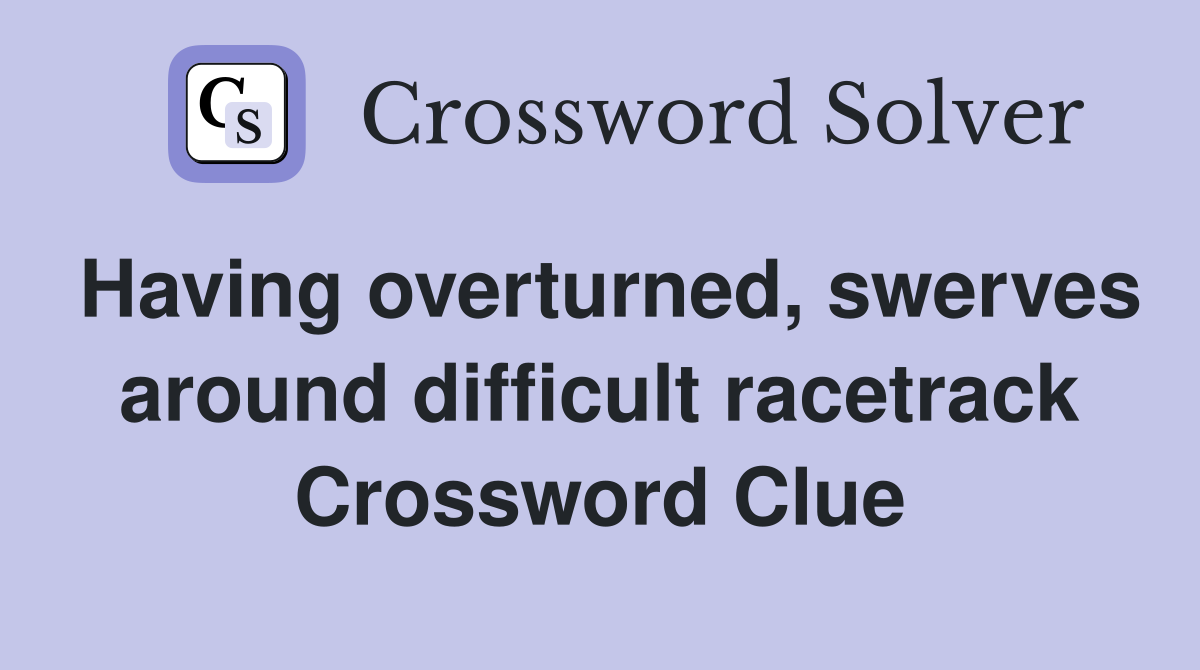 Having overturned, swerves around difficult racetrack Crossword Clue