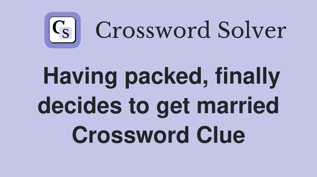 Having packed, finally decides to get married Crossword Clue