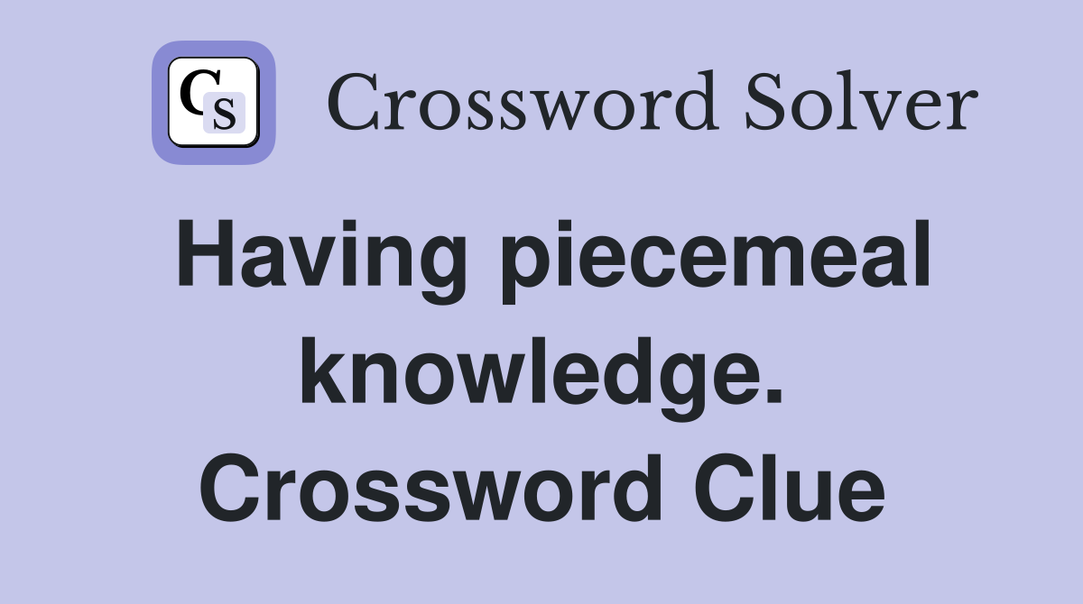 Having piecemeal knowledge. Crossword Clue
