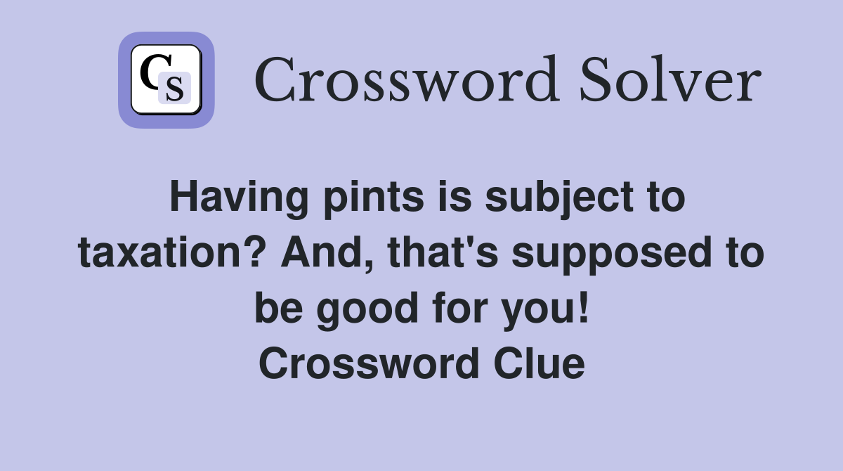 Having pints is subject to taxation? And, that's supposed to be good for you! Crossword Clue