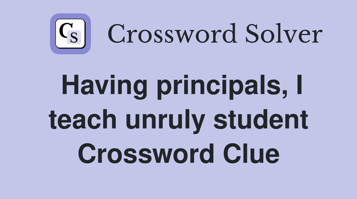 Having principals, I teach unruly student Crossword Clue
