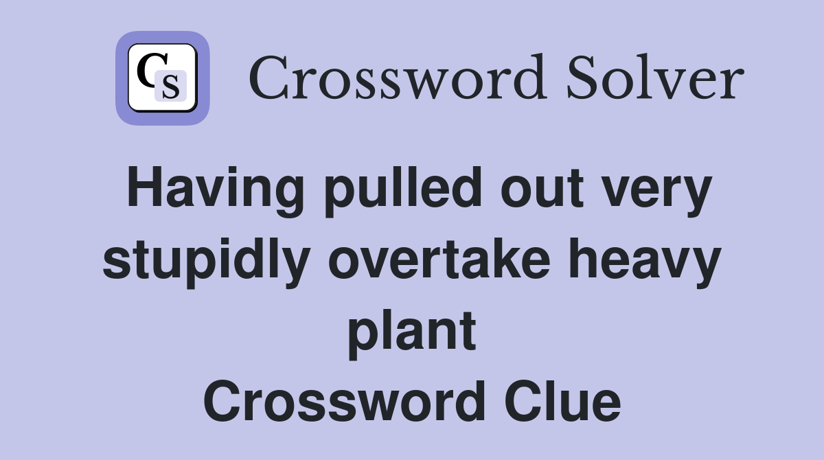 Having pulled out very stupidly overtake heavy plant Crossword Clue