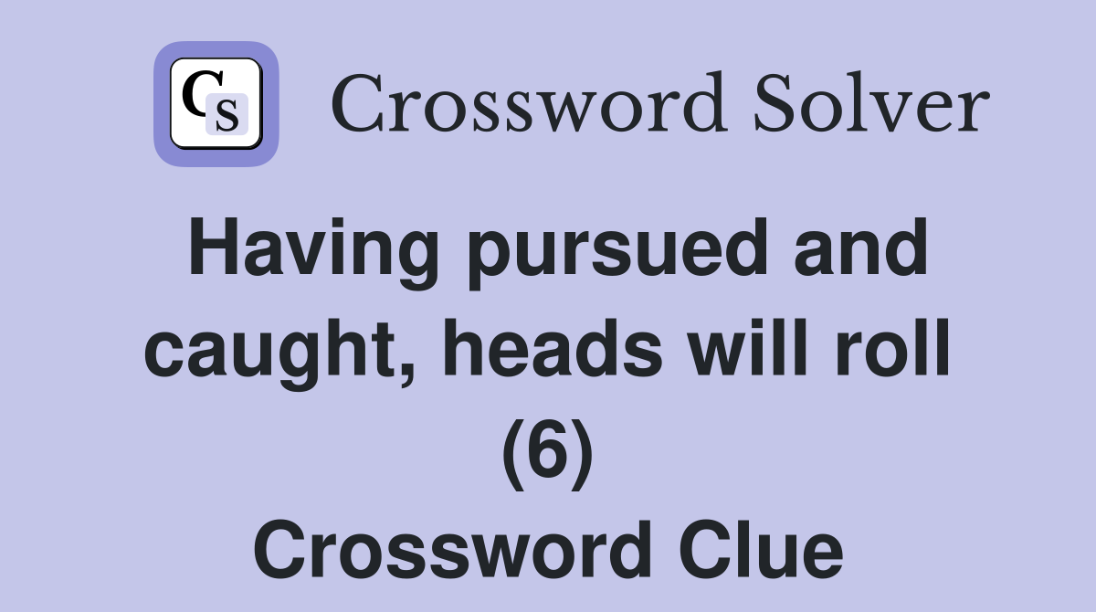 Having pursued and caught, heads will roll (6) Crossword Clue