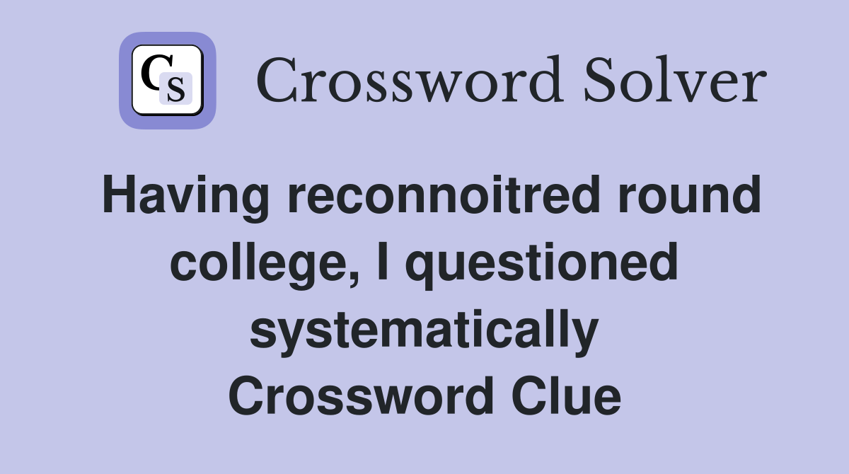 Having reconnoitred round college, I questioned systematically Crossword Clue