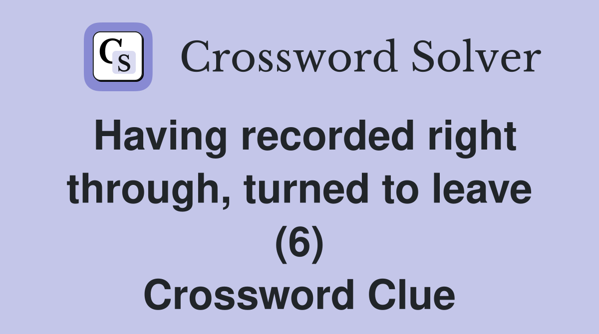 Having recorded right through, turned to leave (6) Crossword Clue