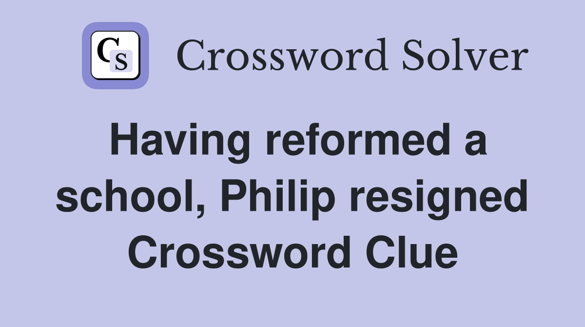 Having reformed a school, Philip resigned Crossword Clue