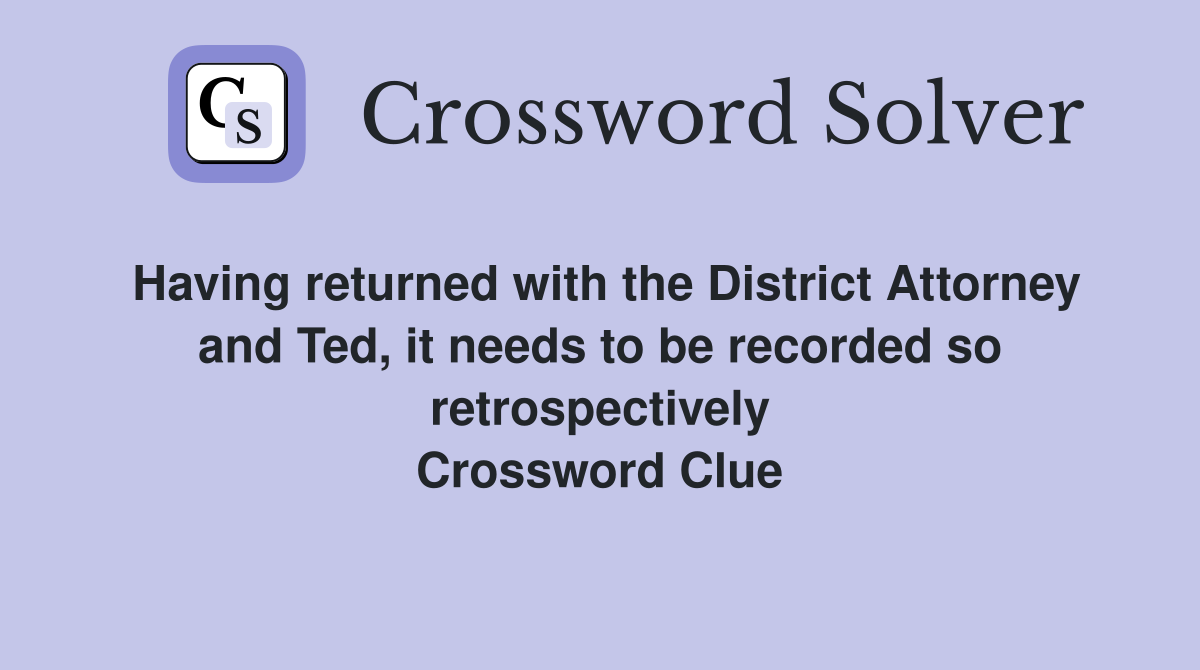 Having returned with the District Attorney and Ted, it needs to be recorded so retrospectively Crossword Clue