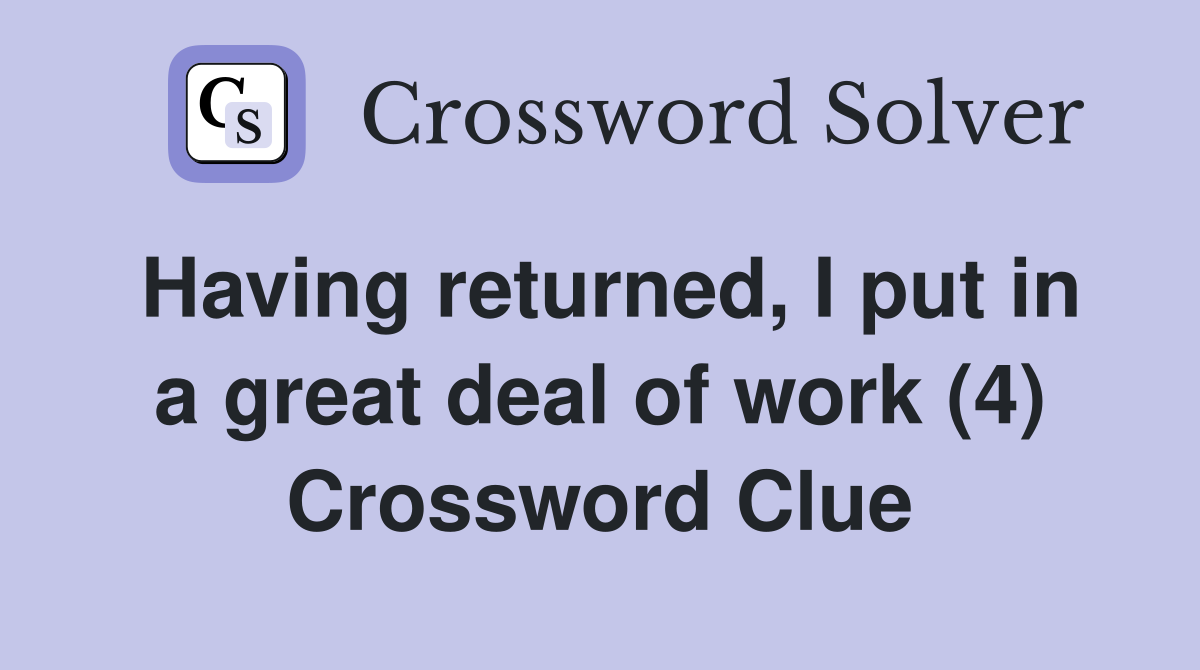 Having returned, I put in a great deal of work (4) Crossword Clue