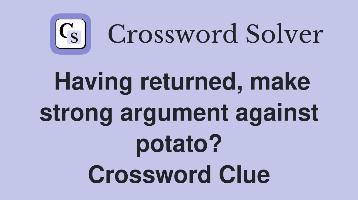 Having returned, make strong argument against potato? Crossword Clue