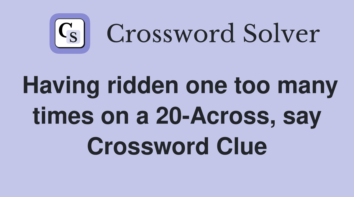 Having ridden one too many times on a 20-Across, say Crossword Clue