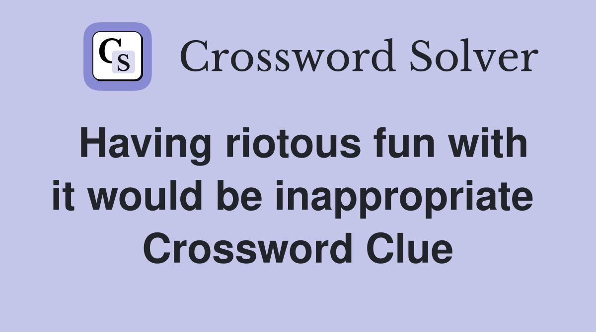 Having riotous fun with it would be inappropriate  Crossword Clue