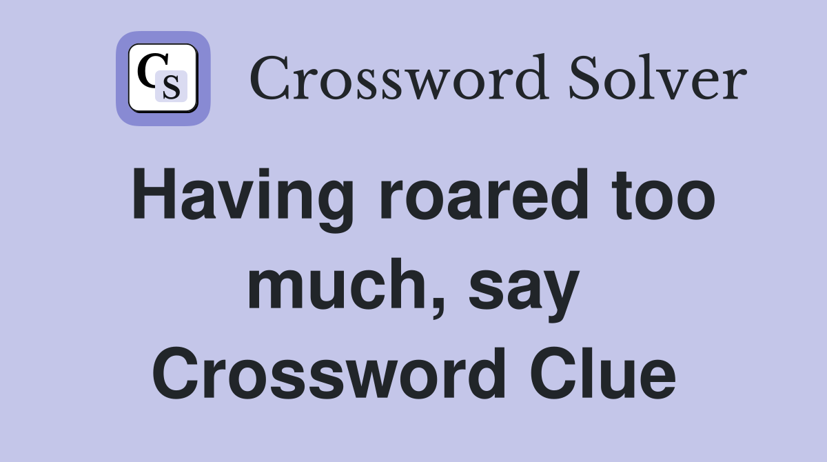 Having roared too much, say Crossword Clue
