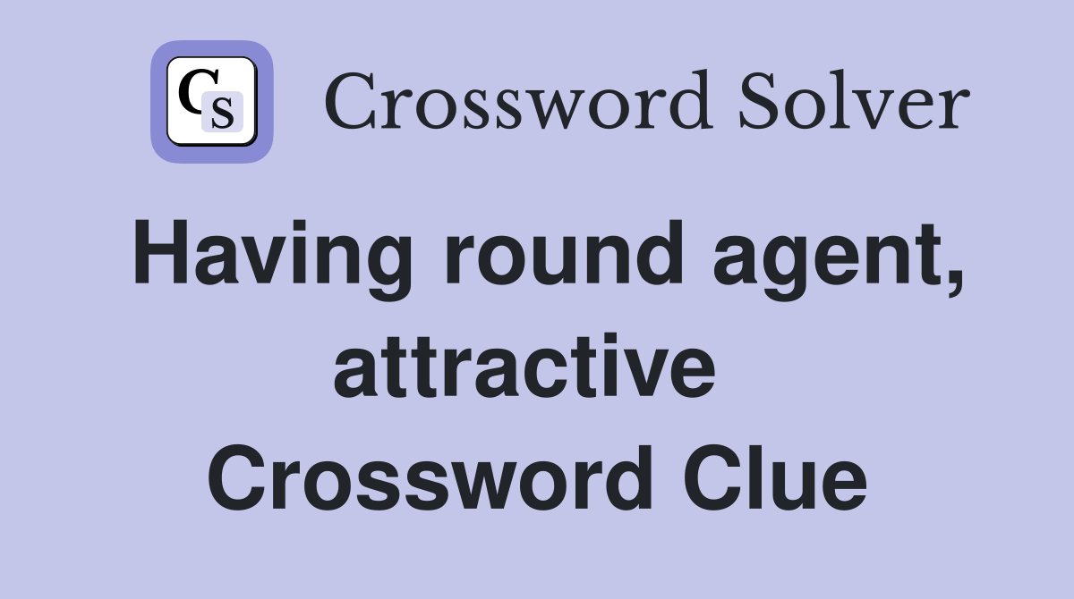 Having round agent, attractive  Crossword Clue