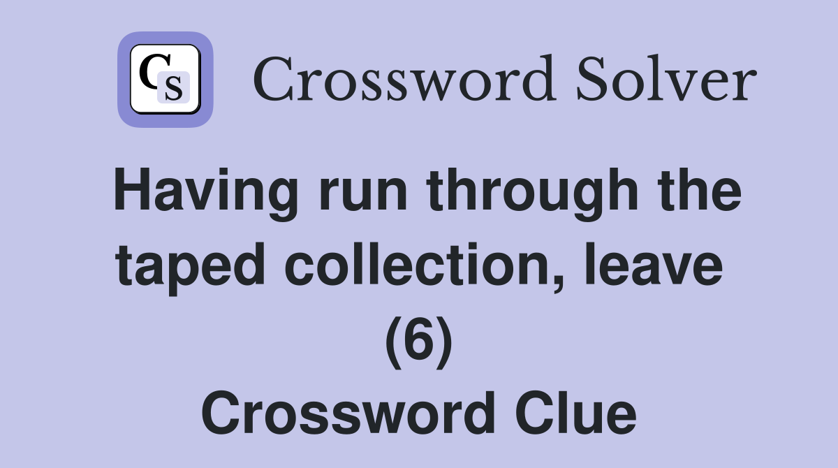 Having run through the taped collection, leave (6) Crossword Clue