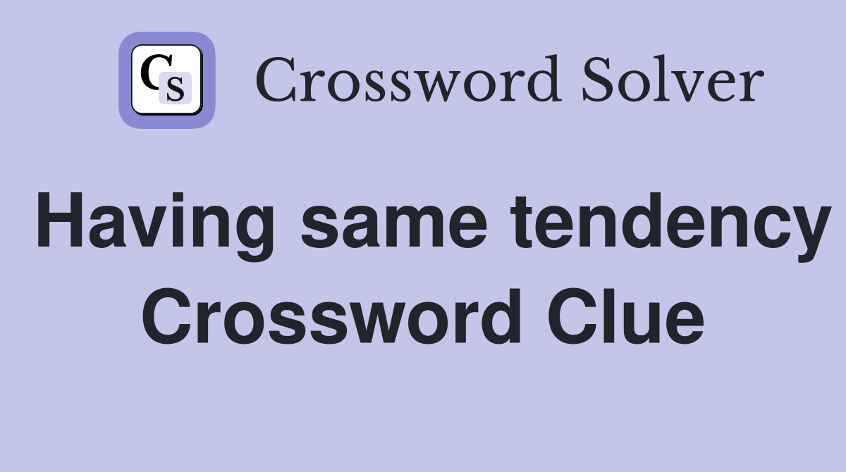 Having same tendency Crossword Clue