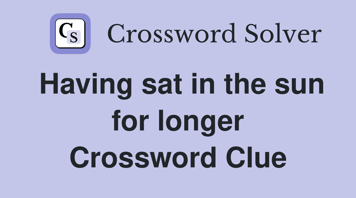 Having sat in the sun for longer Crossword Clue