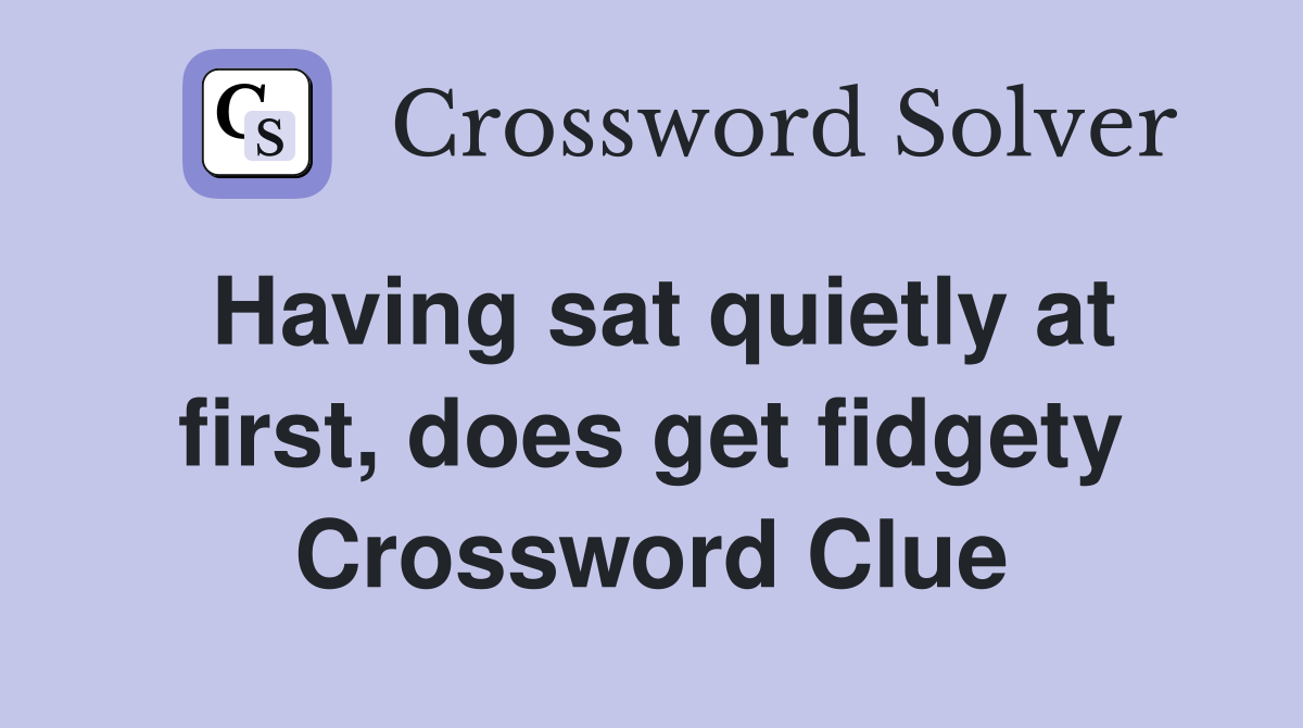 Having sat quietly at first, does get fidgety Crossword Clue