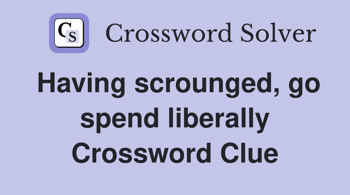 Having scrounged, go spend liberally Crossword Clue