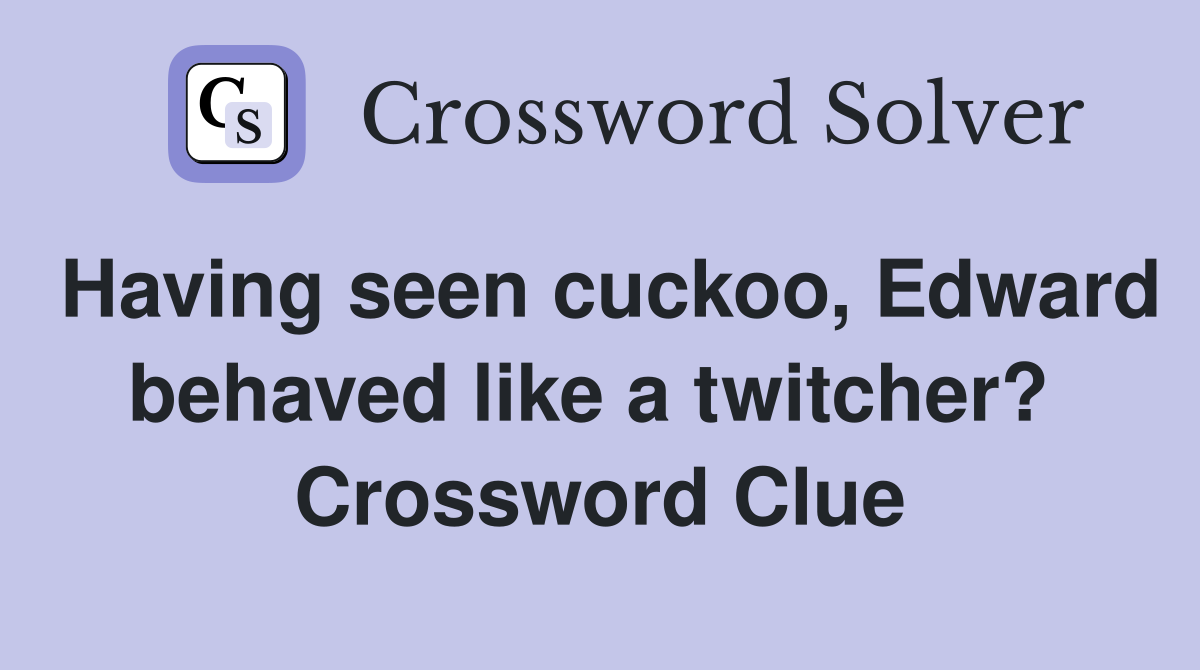 Having seen cuckoo, Edward behaved like a twitcher?  Crossword Clue