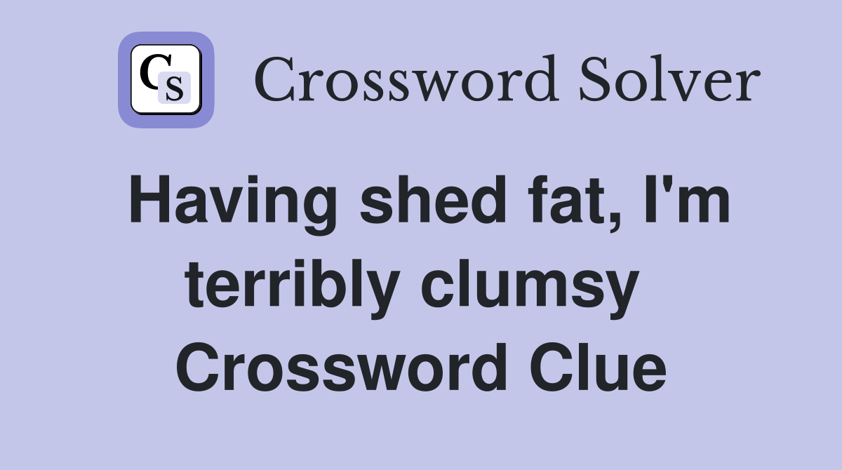 Having shed fat, I'm terribly clumsy  Crossword Clue