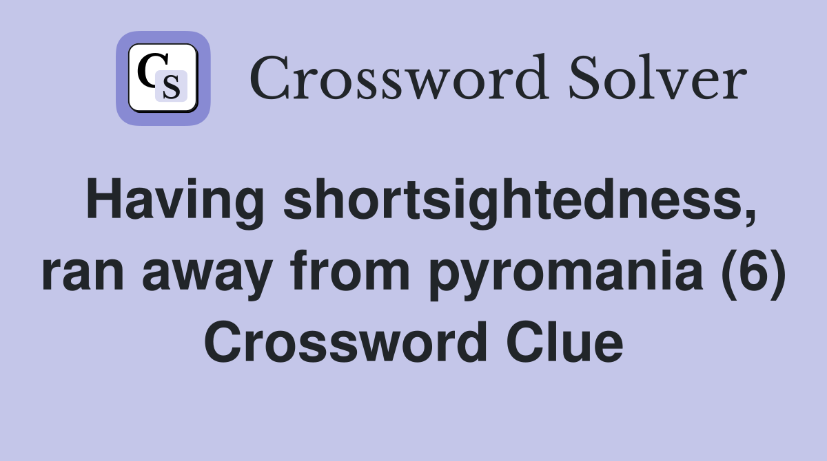 Having shortsightedness, ran away from pyromania (6) Crossword Clue