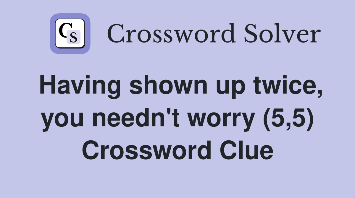 Having shown up twice, you needn't worry (5,5) Crossword Clue