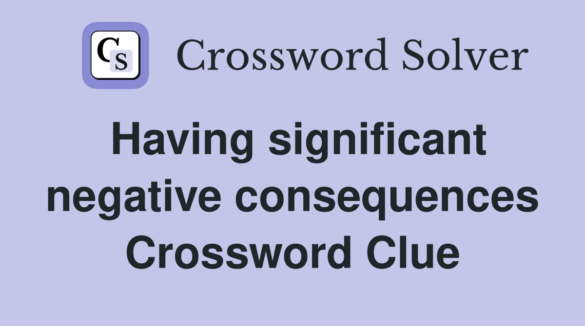 Having significant negative consequences Crossword Clue