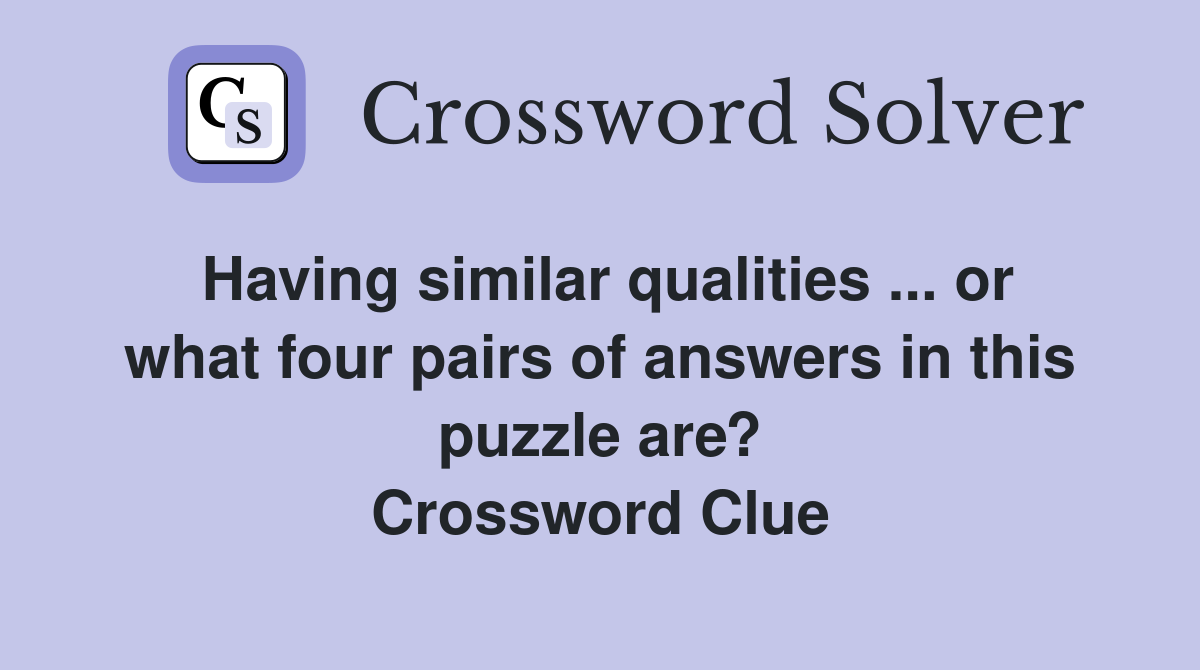Having similar qualities ... or what four pairs of answers in this puzzle are? Crossword Clue