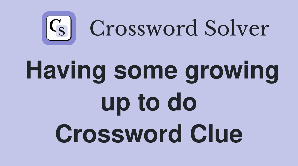 Having some growing up to do Crossword Clue
