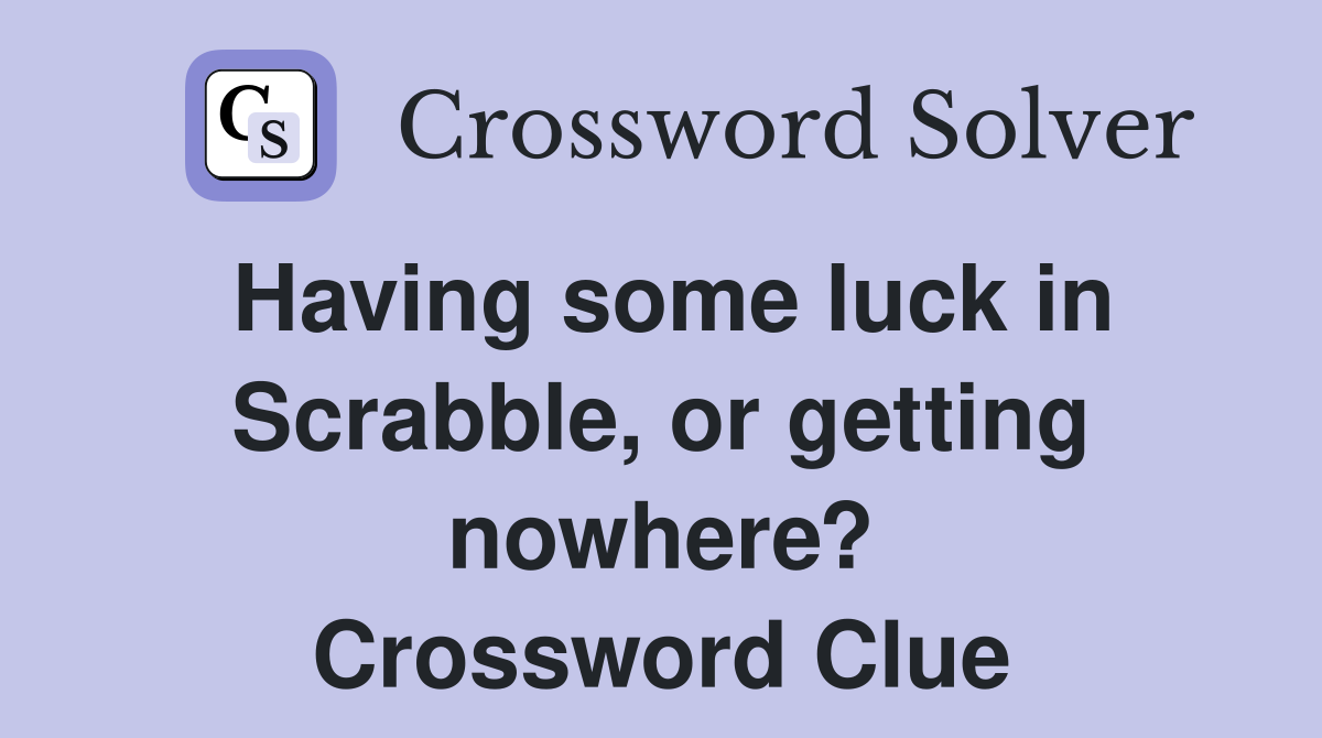 Having some luck in Scrabble, or getting nowhere? Crossword Clue