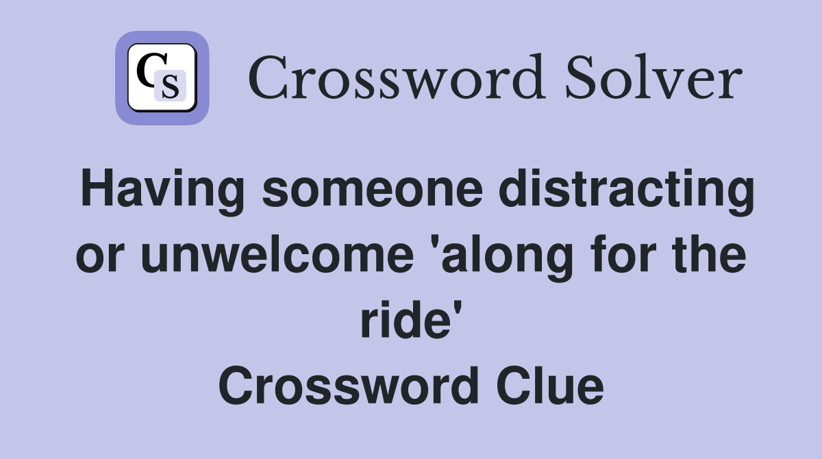 Having someone distracting or unwelcome 'along for the ride' Crossword Clue