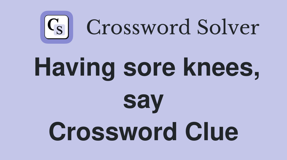 Having sore knees, say Crossword Clue