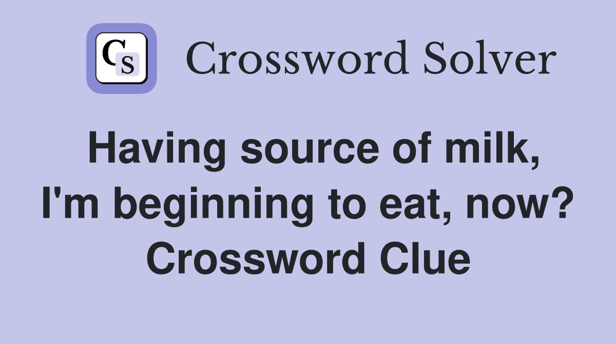 Having source of milk, I'm beginning to eat, now? Crossword Clue
