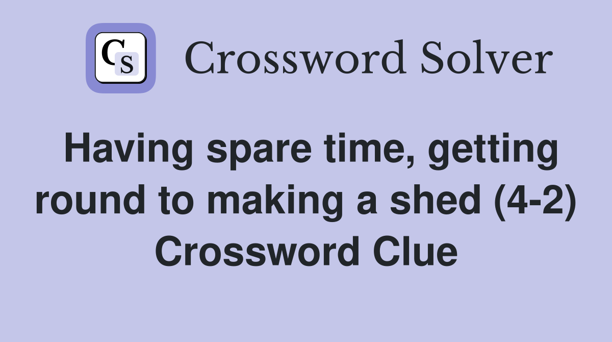 Having spare time, getting round to making a shed (4-2) Crossword Clue