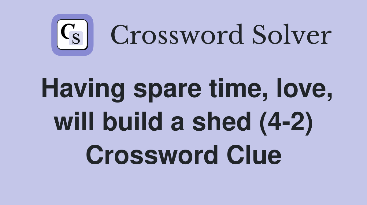 Having spare time, love, will build a shed (4-2) Crossword Clue