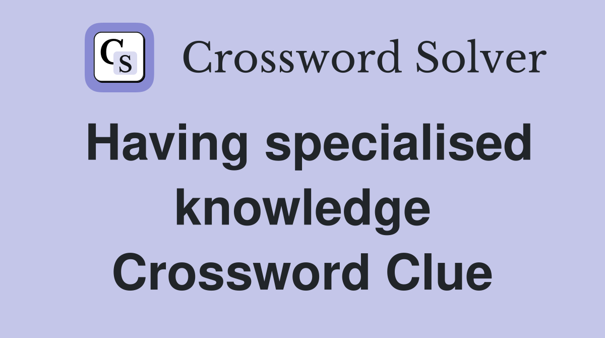Having specialised knowledge Crossword Clue