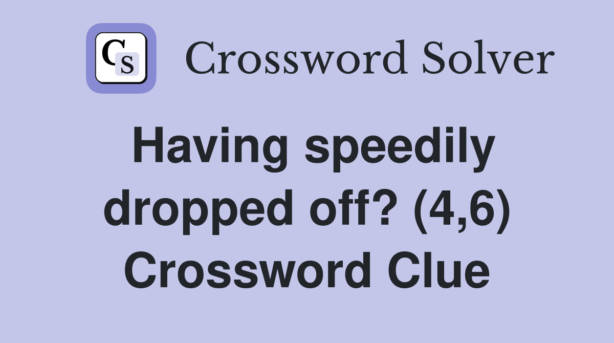 Having speedily dropped off? (4,6) Crossword Clue
