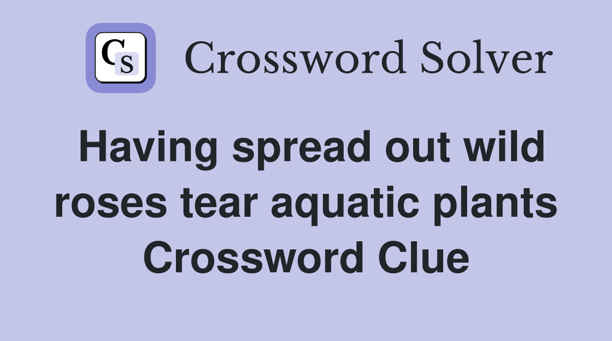 Having spread out wild roses tear aquatic plants Crossword Clue