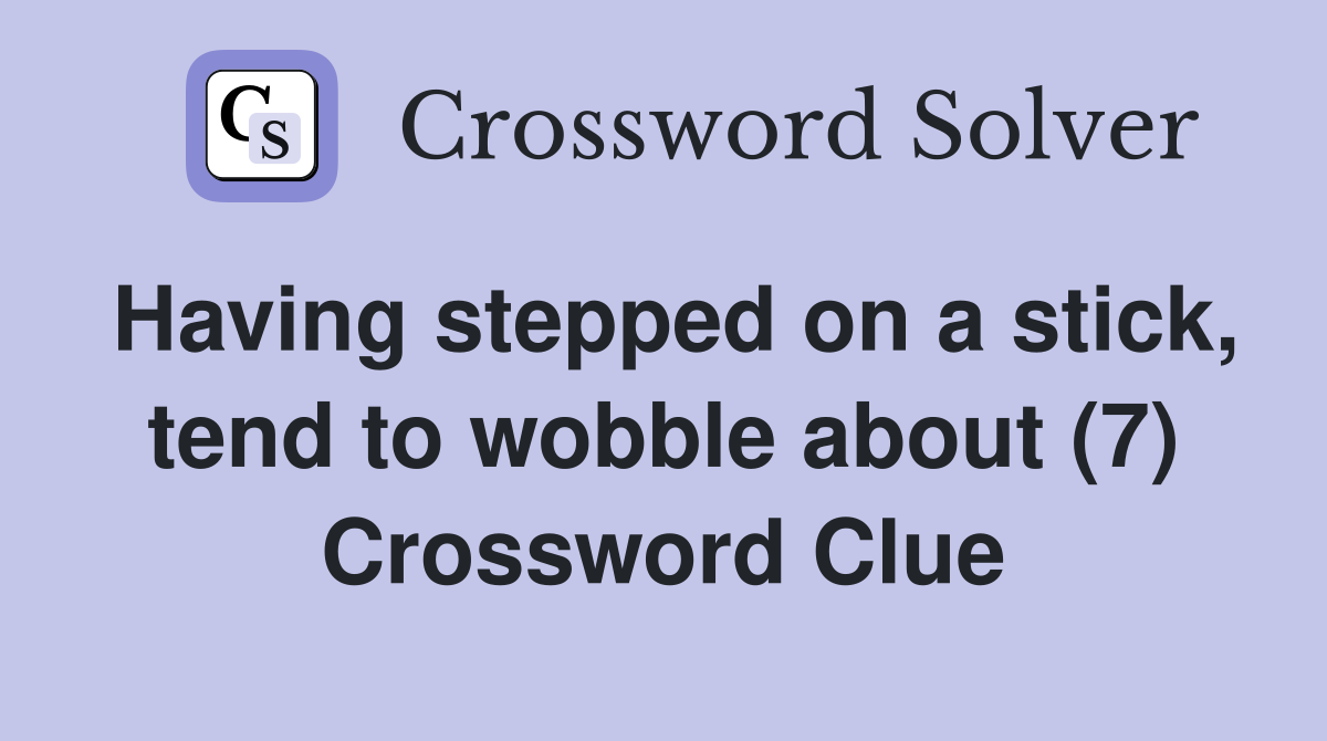 Having stepped on a stick, tend to wobble about (7) Crossword Clue